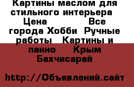 Картины маслом для стильного интерьера › Цена ­ 30 000 - Все города Хобби. Ручные работы » Картины и панно   . Крым,Бахчисарай